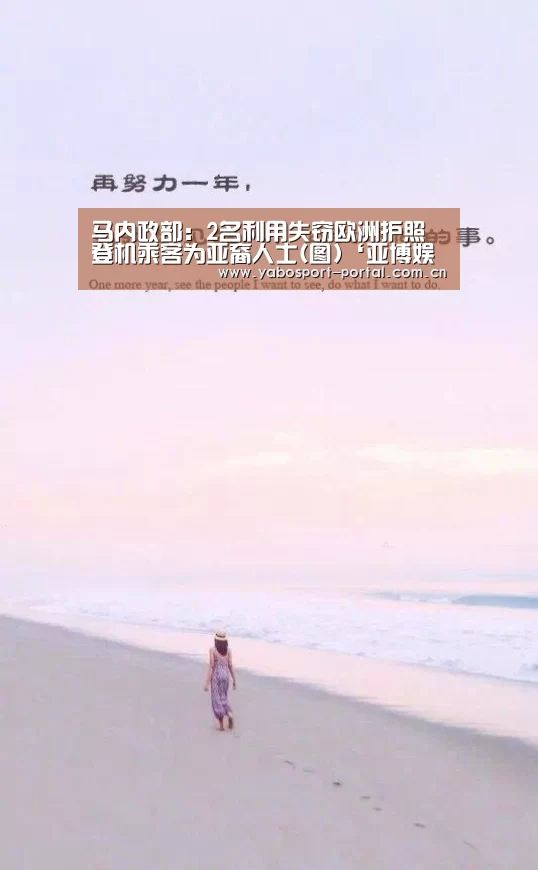 马内政部:2名利用失窃欧洲护照登机乘客为亚裔人士(图)‘亚博娱乐’(图3) 亚博娱乐